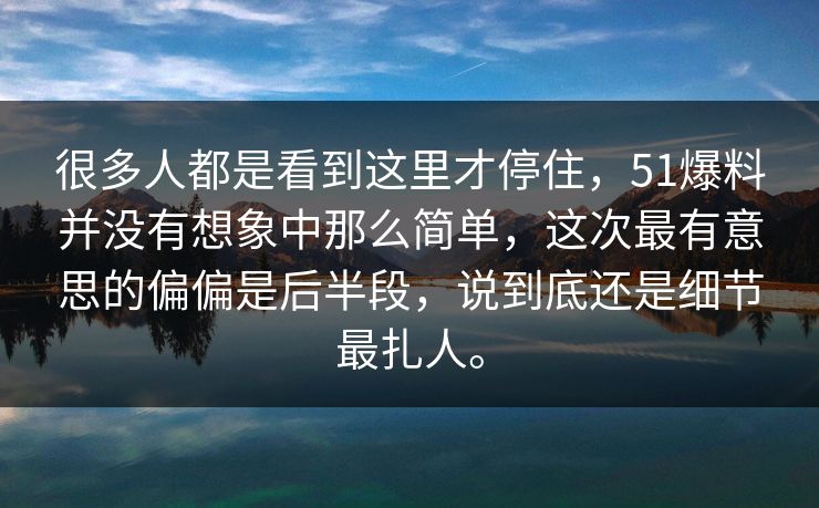 很多人都是看到这里才停住，51爆料并没有想象中那么简单，这次最有意思的偏偏是后半段，说到底还是细节最扎人。