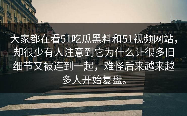 大家都在看51吃瓜黑料和51视频网站，却很少有人注意到它为什么让很多旧细节又被连到一起，难怪后来越来越多人开始复盘。