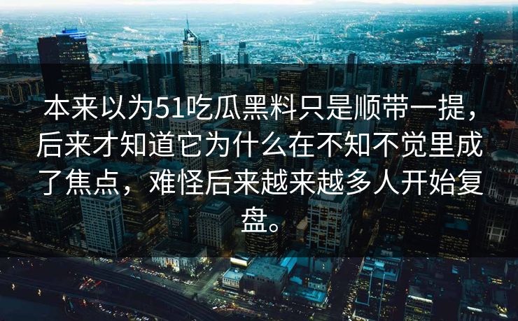 本来以为51吃瓜黑料只是顺带一提，后来才知道它为什么在不知不觉里成了焦点，难怪后来越来越多人开始复盘。