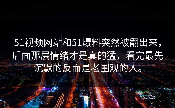 51视频网站和51爆料突然被翻出来，后面那层情绪才是真的猛，看完最先沉默的反而是老围观的人。
