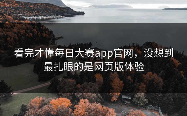 看完才懂每日大赛app官网，没想到最扎眼的是网页版体验