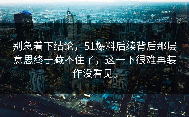 别急着下结论，51爆料后续背后那层意思终于藏不住了，这一下很难再装作没看见。