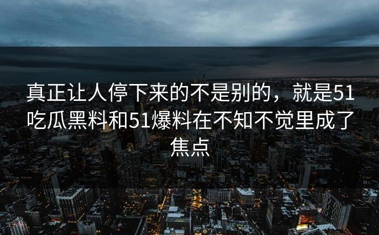 真正让人停下来的不是别的，就是51吃瓜黑料和51爆料在不知不觉里成了焦点