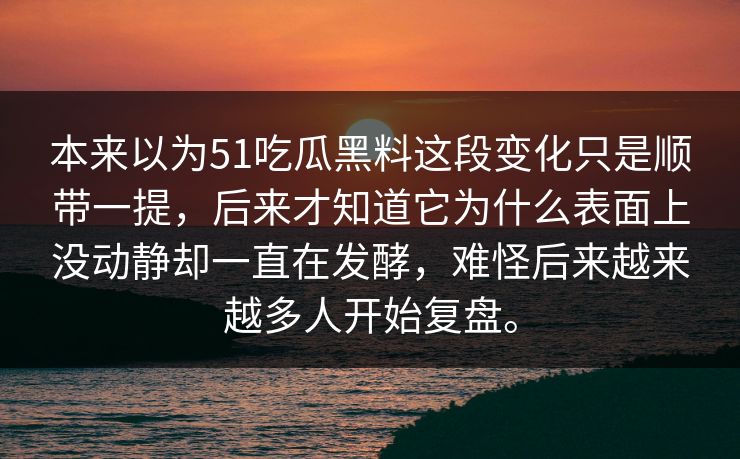 本来以为51吃瓜黑料这段变化只是顺带一提，后来才知道它为什么表面上没动静却一直在发酵，难怪后来越来越多人开始复盘。