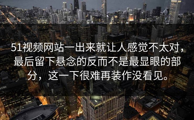 51视频网站一出来就让人感觉不太对，最后留下悬念的反而不是最显眼的部分，这一下很难再装作没看见。