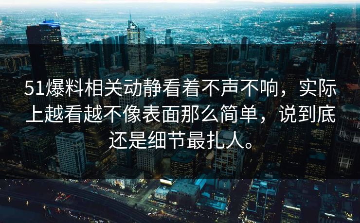 51爆料相关动静看着不声不响，实际上越看越不像表面那么简单，说到底还是细节最扎人。