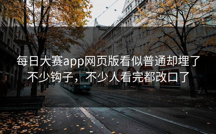 每日大赛app网页版看似普通却埋了不少钩子，不少人看完都改口了