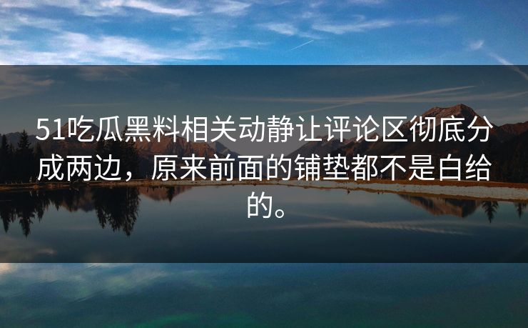 51吃瓜黑料相关动静让评论区彻底分成两边，原来前面的铺垫都不是白给的。