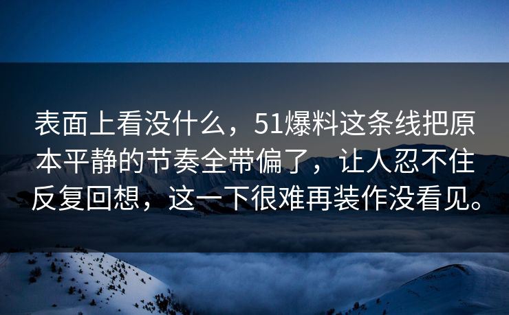 表面上看没什么，51爆料这条线把原本平静的节奏全带偏了，让人忍不住反复回想，这一下很难再装作没看见。