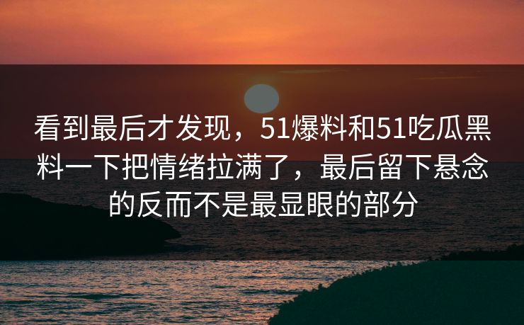 看到最后才发现，51爆料和51吃瓜黑料一下把情绪拉满了，最后留下悬念的反而不是最显眼的部分