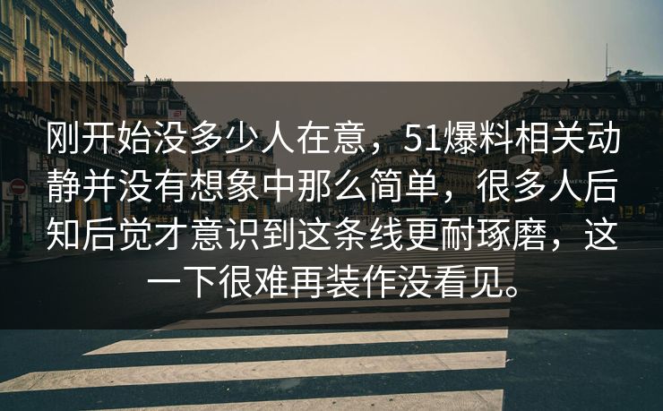 刚开始没多少人在意，51爆料相关动静并没有想象中那么简单，很多人后知后觉才意识到这条线更耐琢磨，这一下很难再装作没看见。