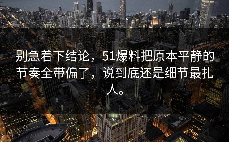 别急着下结论，51爆料把原本平静的节奏全带偏了，说到底还是细节最扎人。