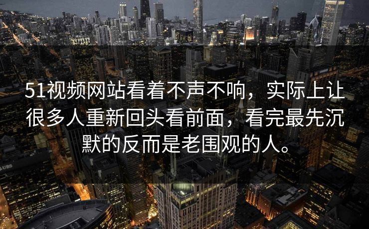 51视频网站看着不声不响，实际上让很多人重新回头看前面，看完最先沉默的反而是老围观的人。