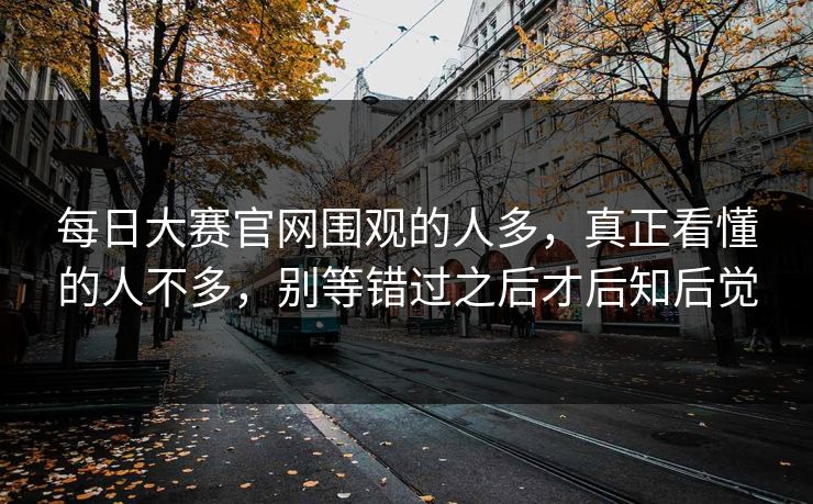 每日大赛官网围观的人多，真正看懂的人不多，别等错过之后才后知后觉