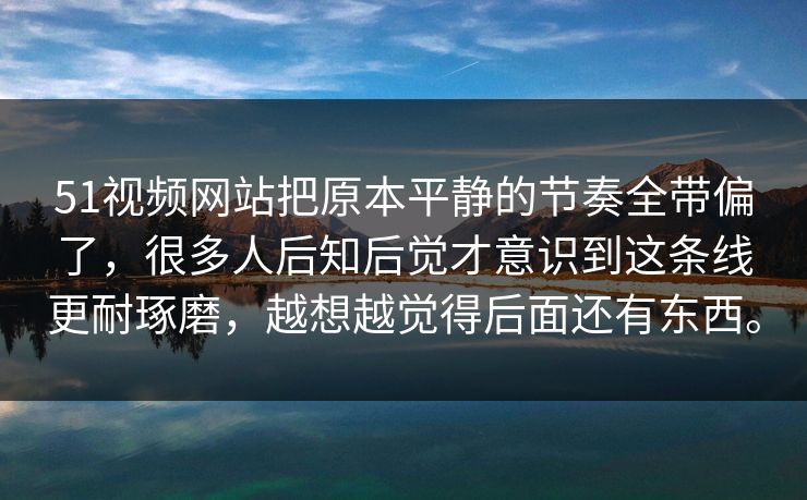 51视频网站把原本平静的节奏全带偏了，很多人后知后觉才意识到这条线更耐琢磨，越想越觉得后面还有东西。