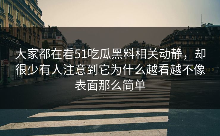大家都在看51吃瓜黑料相关动静，却很少有人注意到它为什么越看越不像表面那么简单
