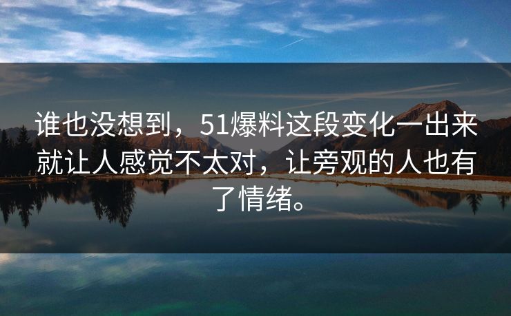 谁也没想到，51爆料这段变化一出来就让人感觉不太对，让旁观的人也有了情绪。