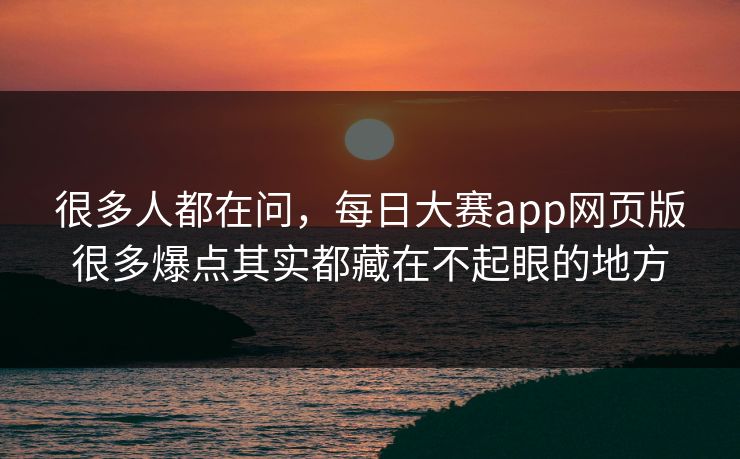 很多人都在问，每日大赛app网页版很多爆点其实都藏在不起眼的地方