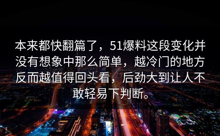 本来都快翻篇了，51爆料这段变化并没有想象中那么简单，越冷门的地方反而越值得回头看，后劲大到让人不敢轻易下判断。