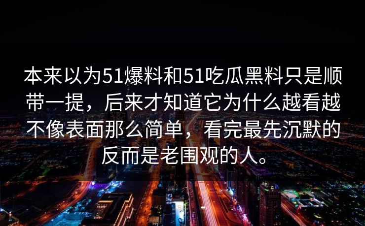 本来以为51爆料和51吃瓜黑料只是顺带一提，后来才知道它为什么越看越不像表面那么简单，看完最先沉默的反而是老围观的人。