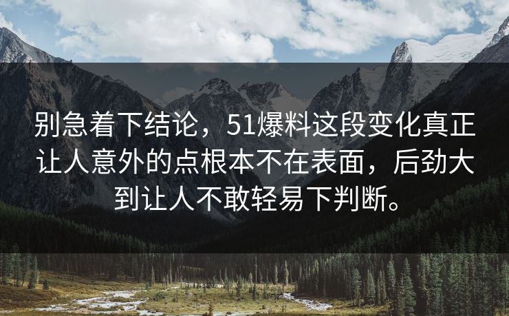 别急着下结论，51爆料这段变化真正让人意外的点根本不在表面，后劲大到让人不敢轻易下判断。