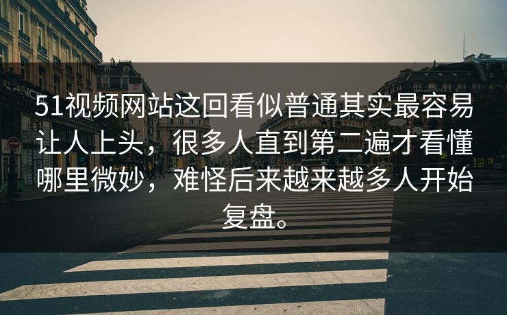 51视频网站这回看似普通其实最容易让人上头，很多人直到第二遍才看懂哪里微妙，难怪后来越来越多人开始复盘。
