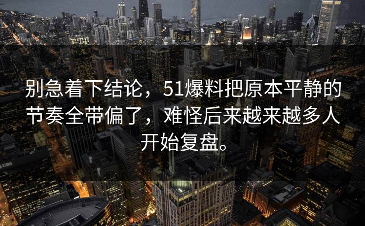 别急着下结论，51爆料把原本平静的节奏全带偏了，难怪后来越来越多人开始复盘。