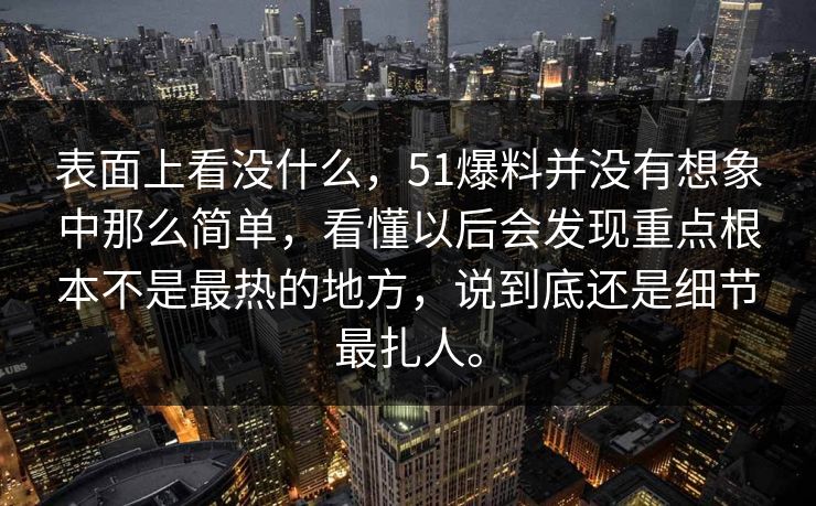 表面上看没什么，51爆料并没有想象中那么简单，看懂以后会发现重点根本不是最热的地方，说到底还是细节最扎人。