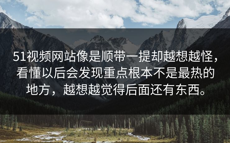 51视频网站像是顺带一提却越想越怪，看懂以后会发现重点根本不是最热的地方，越想越觉得后面还有东西。