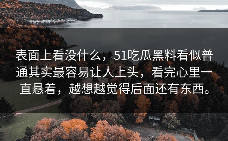 表面上看没什么，51吃瓜黑料看似普通其实最容易让人上头，看完心里一直悬着，越想越觉得后面还有东西。