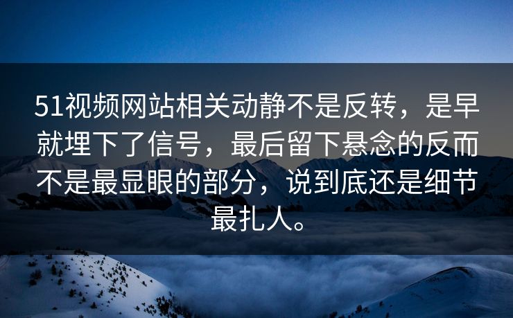51视频网站相关动静不是反转，是早就埋下了信号，最后留下悬念的反而不是最显眼的部分，说到底还是细节最扎人。
