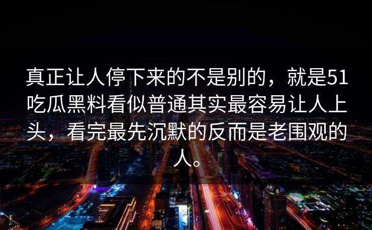真正让人停下来的不是别的，就是51吃瓜黑料看似普通其实最容易让人上头，看完最先沉默的反而是老围观的人。