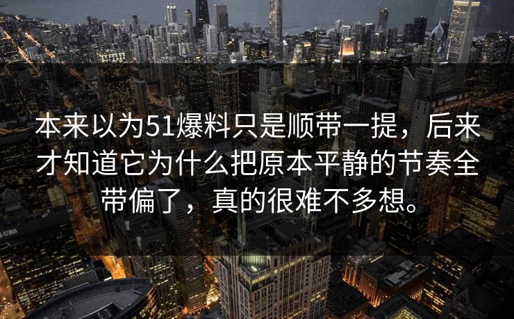 本来以为51爆料只是顺带一提，后来才知道它为什么把原本平静的节奏全带偏了，真的很难不多想。