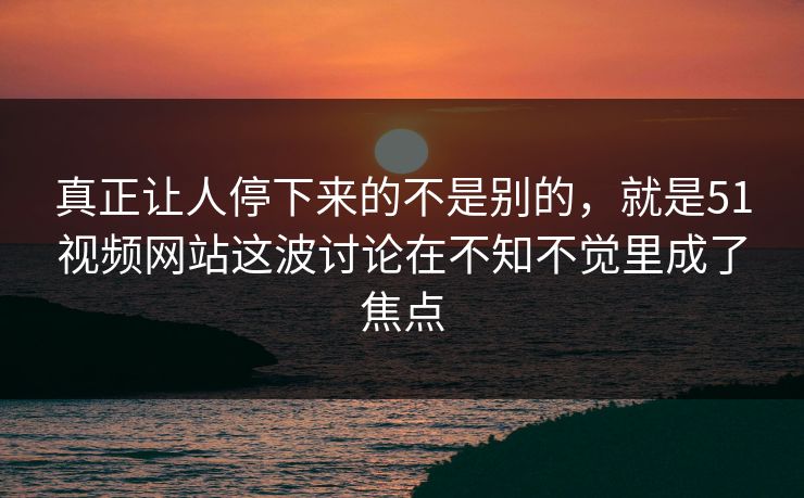 真正让人停下来的不是别的，就是51视频网站这波讨论在不知不觉里成了焦点