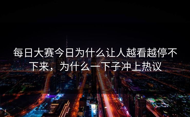 每日大赛今日为什么让人越看越停不下来，为什么一下子冲上热议
