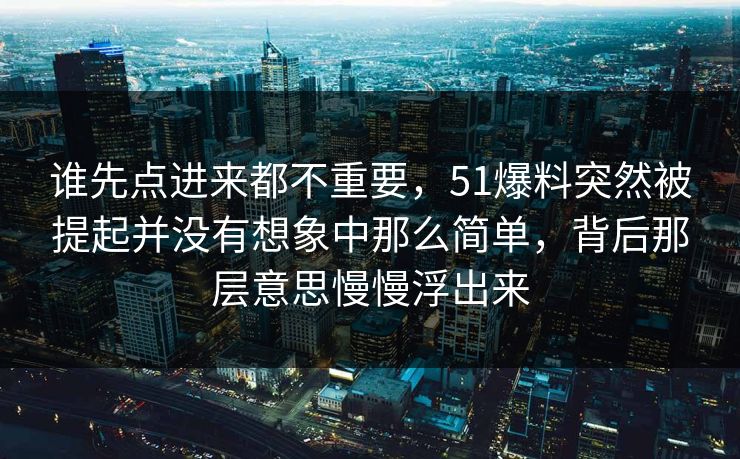 谁先点进来都不重要，51爆料突然被提起并没有想象中那么简单，背后那层意思慢慢浮出来