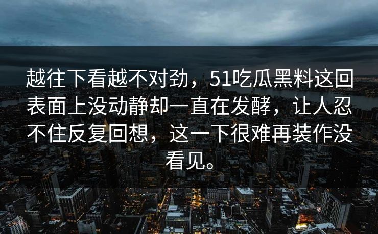 越往下看越不对劲，51吃瓜黑料这回表面上没动静却一直在发酵，让人忍不住反复回想，这一下很难再装作没看见。