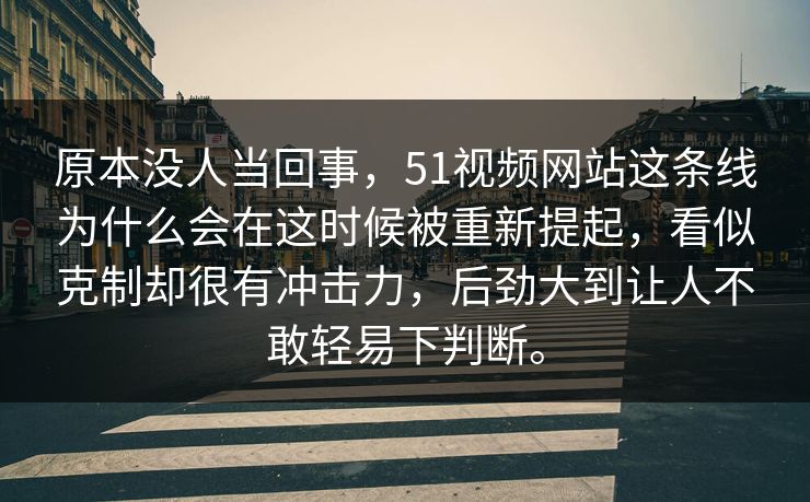 原本没人当回事，51视频网站这条线为什么会在这时候被重新提起，看似克制却很有冲击力，后劲大到让人不敢轻易下判断。