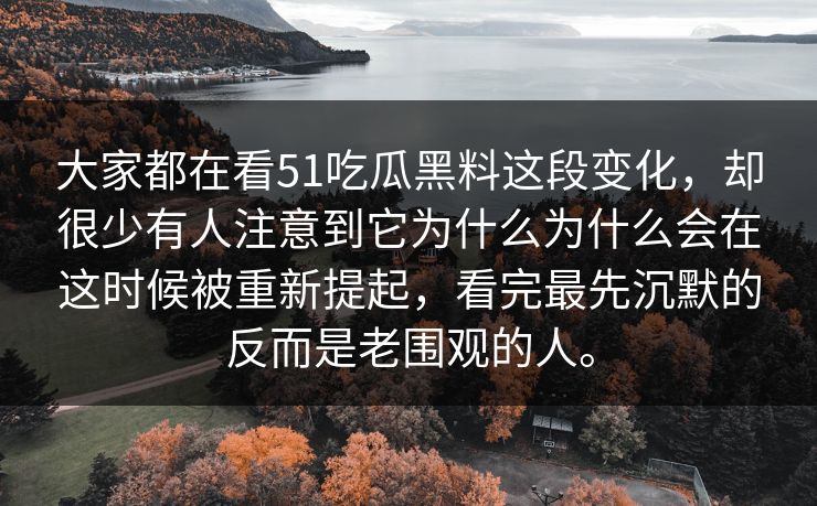 大家都在看51吃瓜黑料这段变化，却很少有人注意到它为什么为什么会在这时候被重新提起，看完最先沉默的反而是老围观的人。