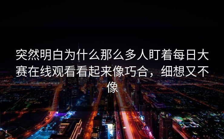 突然明白为什么那么多人盯着每日大赛在线观看看起来像巧合，细想又不像