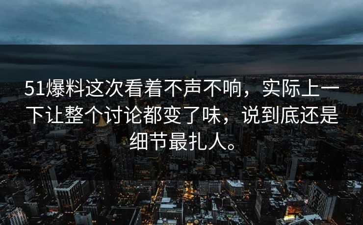 51爆料这次看着不声不响，实际上一下让整个讨论都变了味，说到底还是细节最扎人。