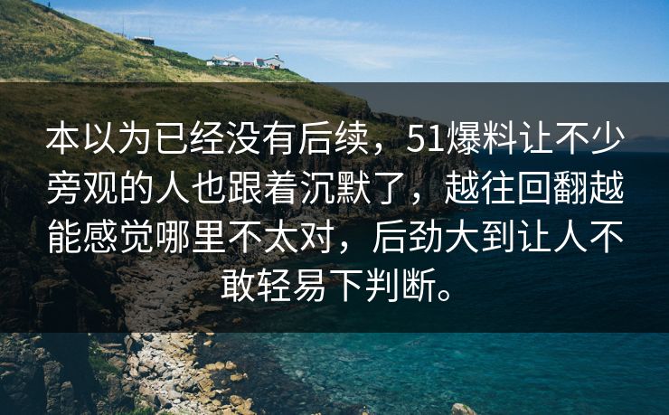 本以为已经没有后续，51爆料让不少旁观的人也跟着沉默了，越往回翻越能感觉哪里不太对，后劲大到让人不敢轻易下判断。