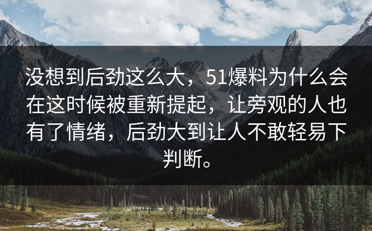没想到后劲这么大，51爆料为什么会在这时候被重新提起，让旁观的人也有了情绪，后劲大到让人不敢轻易下判断。