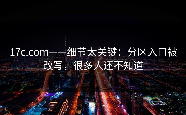 17c.com——细节太关键：分区入口被改写，很多人还不知道