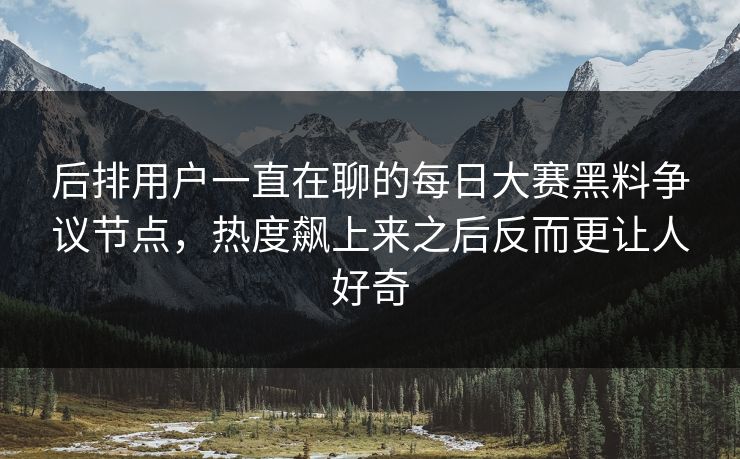 后排用户一直在聊的每日大赛黑料争议节点，热度飙上来之后反而更让人好奇