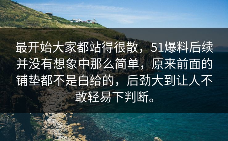 最开始大家都站得很散，51爆料后续并没有想象中那么简单，原来前面的铺垫都不是白给的，后劲大到让人不敢轻易下判断。