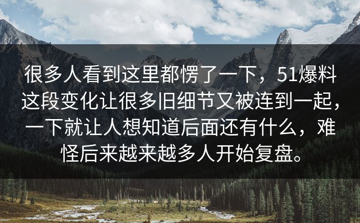 很多人看到这里都愣了一下，51爆料这段变化让很多旧细节又被连到一起，一下就让人想知道后面还有什么，难怪后来越来越多人开始复盘。