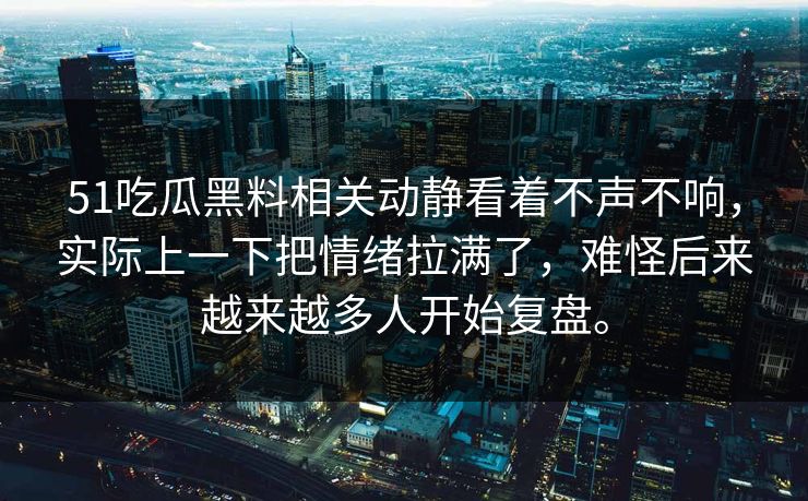 51吃瓜黑料相关动静看着不声不响，实际上一下把情绪拉满了，难怪后来越来越多人开始复盘。