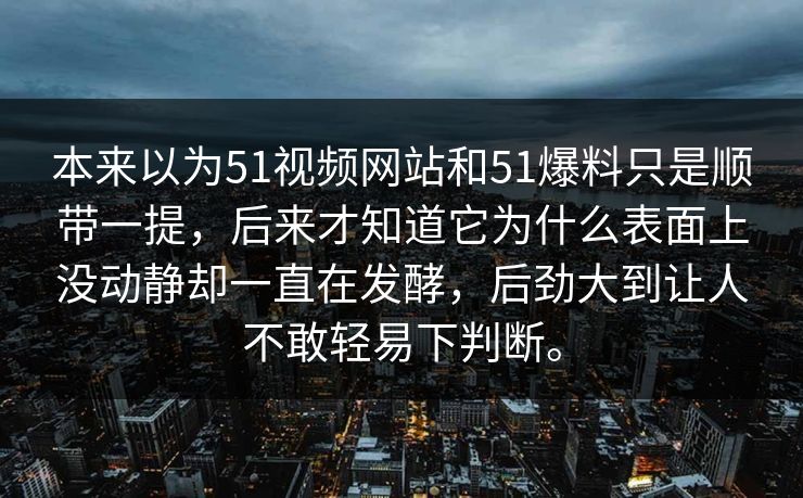 本来以为51视频网站和51爆料只是顺带一提，后来才知道它为什么表面上没动静却一直在发酵，后劲大到让人不敢轻易下判断。
