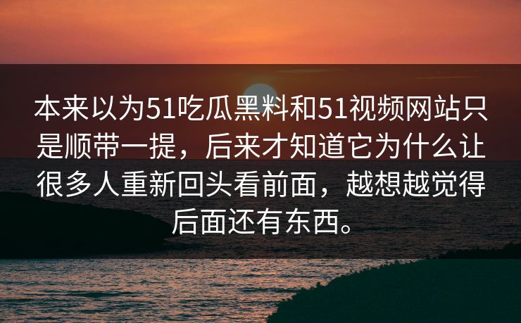 本来以为51吃瓜黑料和51视频网站只是顺带一提，后来才知道它为什么让很多人重新回头看前面，越想越觉得后面还有东西。